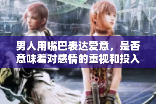 男人用嘴巴表达爱意，是否意味着对感情的重视和投入