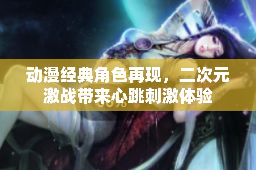 动漫经典角色再现，二次元激战带来心跳刺激体验