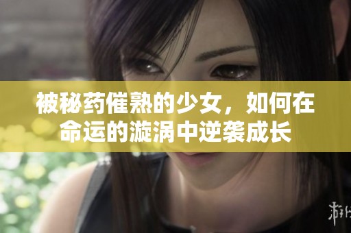 被秘药催熟的少女，如何在命运的漩涡中逆袭成长