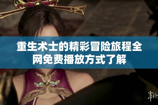 重生术士的精彩冒险旅程全网免费播放方式了解