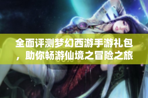全面评测梦幻西游手游礼包，助你畅游仙境之冒险之旅