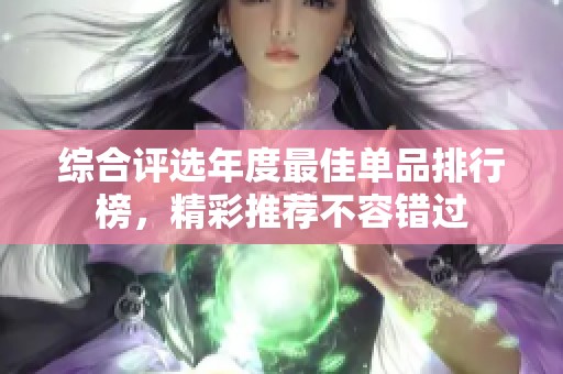 综合评选年度最佳单品排行榜，精彩推荐不容错过