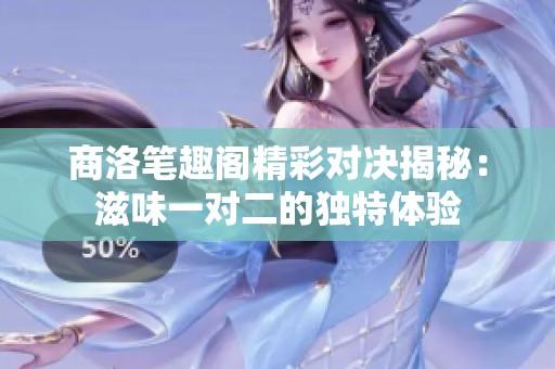 商洛笔趣阁精彩对决揭秘：滋味一对二的独特体验