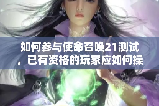 如何参与使命召唤21测试，已有资格的玩家应如何操作