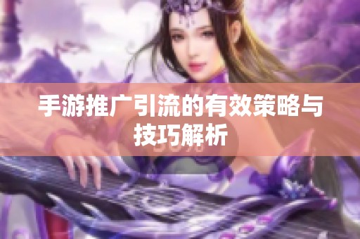 手游推广引流的有效策略与技巧解析