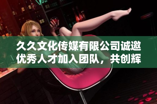 久久文化传媒有限公司诚邀优秀人才加入团队，共创辉煌未来