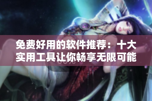 免费好用的软件推荐：十大实用工具让你畅享无限可能