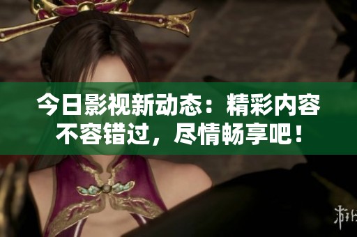今日影视新动态：精彩内容不容错过，尽情畅享吧！
