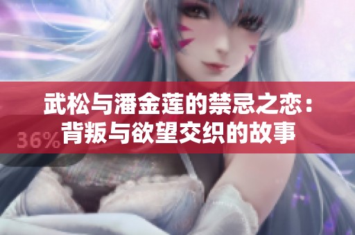 武松与潘金莲的禁忌之恋：背叛与欲望交织的故事