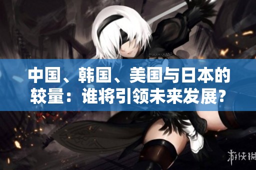 中国、韩国、美国与日本的较量：谁将引领未来发展？