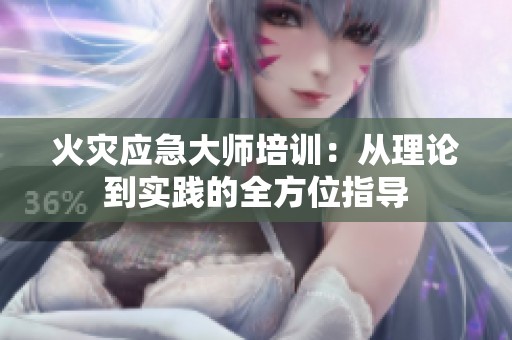 火灾应急大师培训：从理论到实践的全方位指导