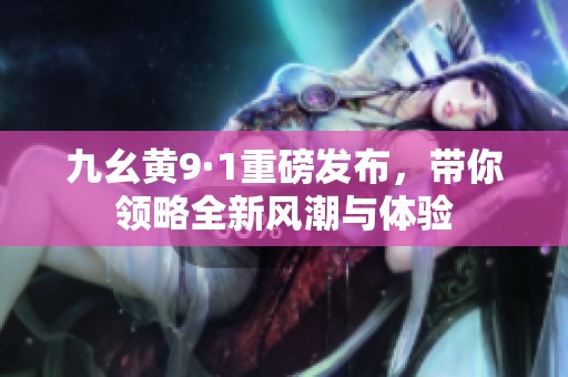 九幺黄9·1重磅发布，带你领略全新风潮与体验