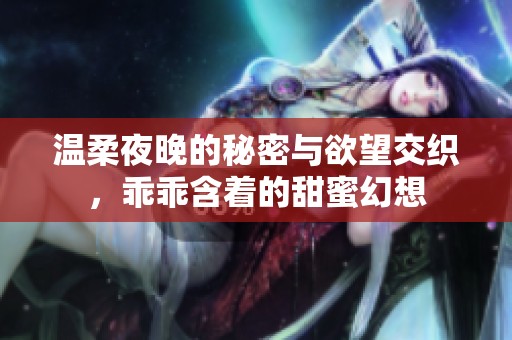 温柔夜晚的秘密与欲望交织，乖乖含着的甜蜜幻想