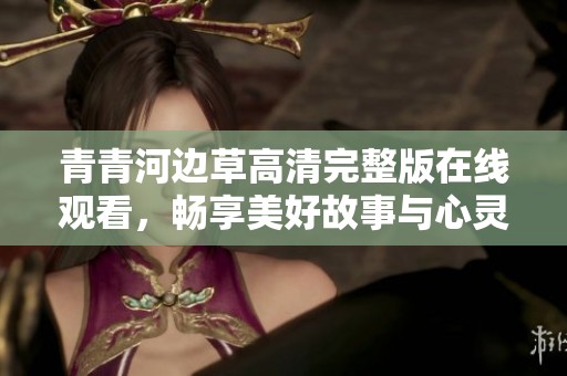 青青河边草高清完整版在线观看，畅享美好故事与心灵震撼