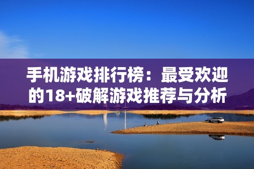 手机游戏排行榜：最受欢迎的18+破解游戏推荐与分析