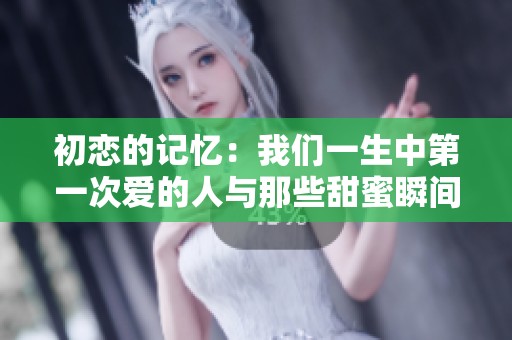 初恋的记忆：我们一生中第一次爱的人与那些甜蜜瞬间