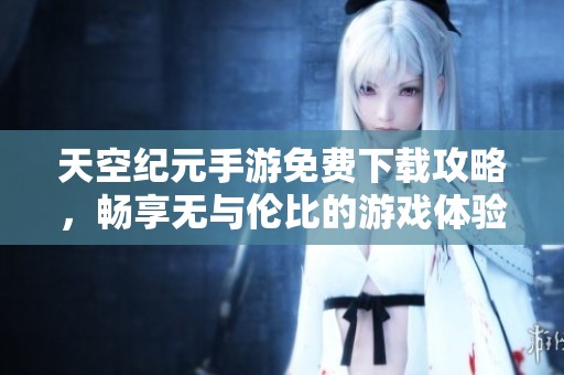 天空纪元手游免费下载攻略，畅享无与伦比的游戏体验