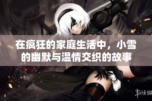 在疯狂的家庭生活中，小雪的幽默与温情交织的故事