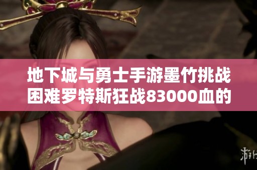 地下城与勇士手游墨竹挑战困难罗特斯狂战83000血的极限时刻