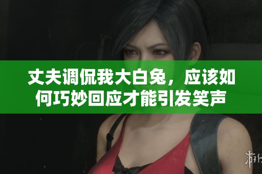 丈夫调侃我大白兔，应该如何巧妙回应才能引发笑声