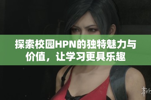 探索校园HPN的独特魅力与价值，让学习更具乐趣