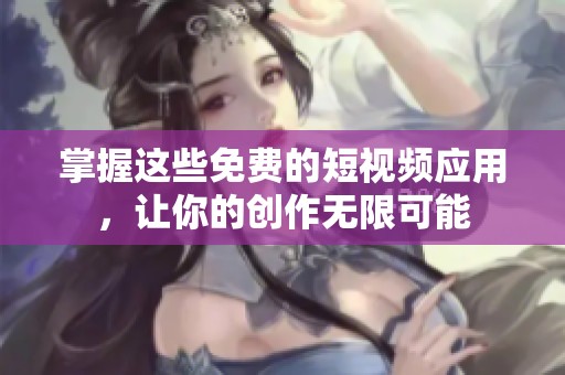 掌握这些免费的短视频应用，让你的创作无限可能