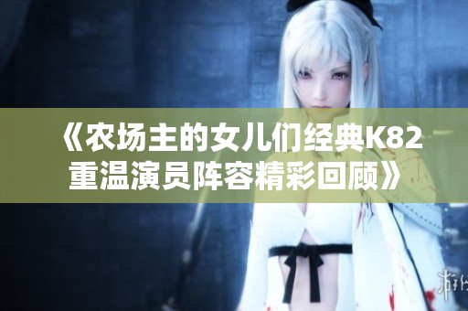 《农场主的女儿们经典K82重温演员阵容精彩回顾》
