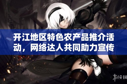开江地区特色农产品推介活动，网络达人共同助力宣传新时尚