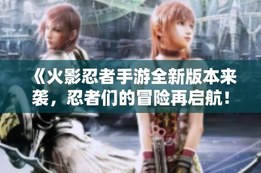 《火影忍者手游全新版本来袭，忍者们的冒险再启航！》