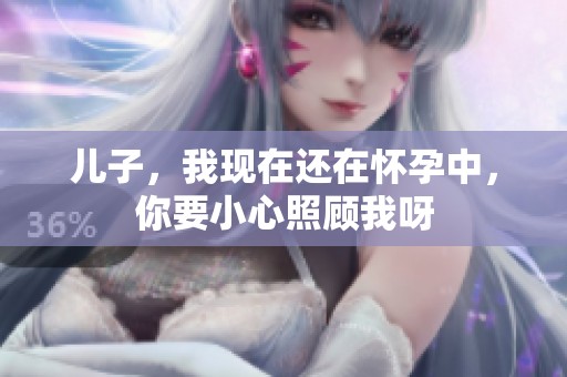 儿子，我现在还在怀孕中，你要小心照顾我呀