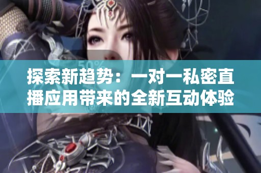 探索新趋势：一对一私密直播应用带来的全新互动体验