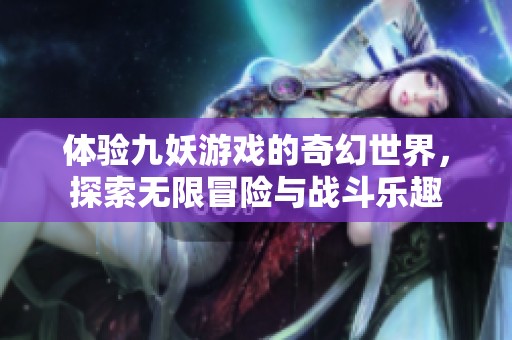 体验九妖游戏的奇幻世界，探索无限冒险与战斗乐趣