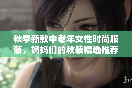秋季新款中老年女性时尚服装，妈妈们的秋装精选推荐