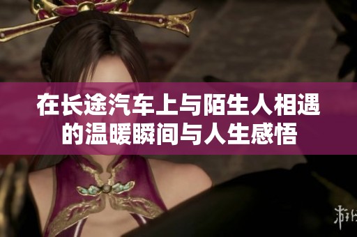 在长途汽车上与陌生人相遇的温暖瞬间与人生感悟