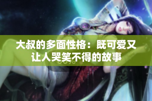大叔的多面性格：既可爱又让人哭笑不得的故事