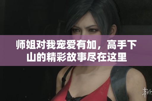 师姐对我宠爱有加，高手下山的精彩故事尽在这里
