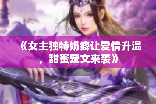 《女主独特奶癖让爱情升温，甜蜜宠文来袭》