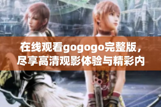在线观看gogogo完整版，尽享高清观影体验与精彩内容
