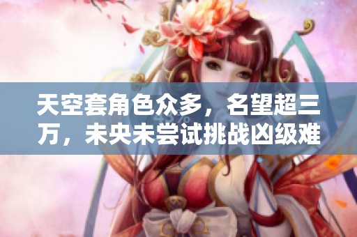 天空套角色众多，名望超三万，未央未尝试挑战凶级难关