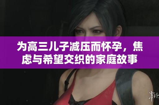 为高三儿子减压而怀孕，焦虑与希望交织的家庭故事
