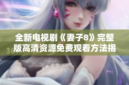 全新电视剧《妻子8》完整版高清资源免费观看方法揭秘