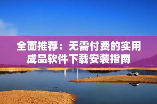 全面推荐：无需付费的实用成品软件下载安装指南