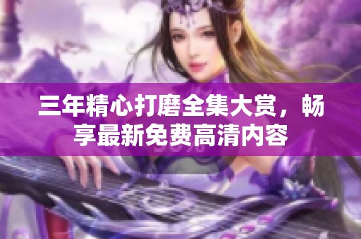 三年精心打磨全集大赏，畅享最新免费高清内容