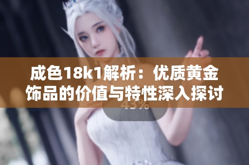 成色18k1解析：优质黄金饰品的价值与特性深入探讨