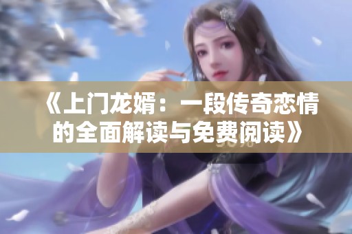 《上门龙婿：一段传奇恋情的全面解读与免费阅读》