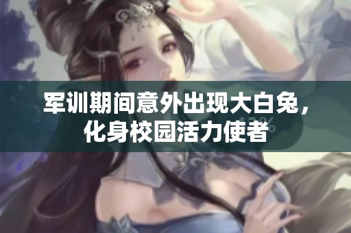 军训期间意外出现大白兔，化身校园活力使者