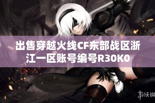出售穿越火线CF东部战区浙江一区账号编号R30K0