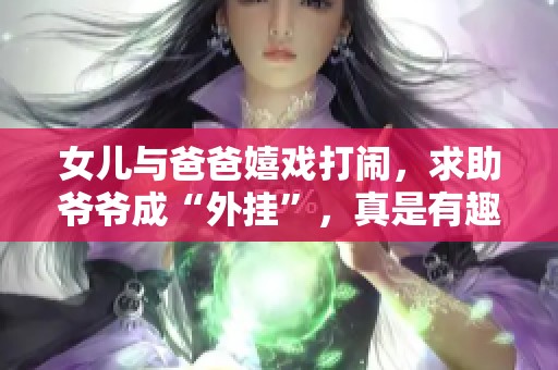 女儿与爸爸嬉戏打闹，求助爷爷成“外挂”，真是有趣！