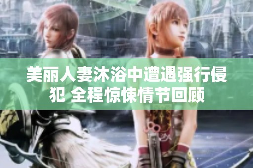 美丽人妻沐浴中遭遇强行侵犯 全程惊悚情节回顾