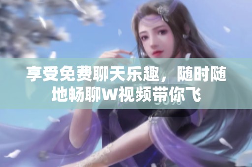 享受免费聊天乐趣，随时随地畅聊W视频带你飞